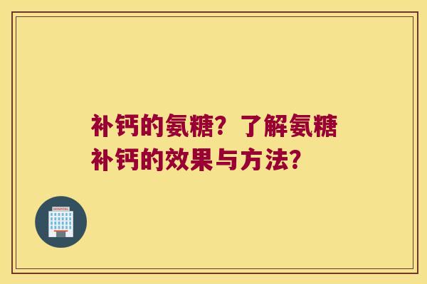 补钙的氨糖?了解氨糖补钙的效果与方法? 补钙的氨糖?了解氨糖补钙的效果与方法?