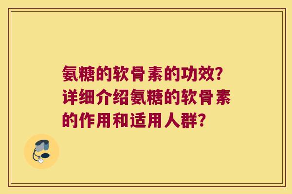 氨糖的软骨素的功效?详细介绍氨糖的软骨素的作用和适用人群? 氨糖的软骨素的功效?详细介绍氨糖的软骨素的作用和适用人群?