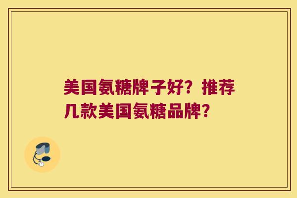 美国氨糖牌子好？推荐几款美国氨糖品牌？