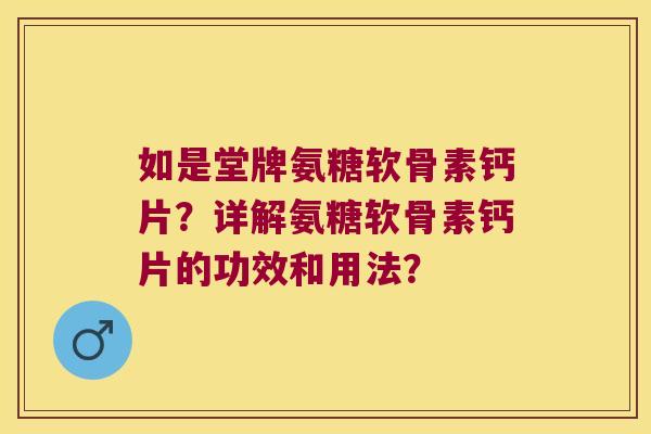 如是堂牌氨糖软骨素钙片?详解氨糖软骨素钙片的功效和用法? 如是堂牌氨糖软骨素钙片?详解氨糖软骨素钙片的功效和用法?