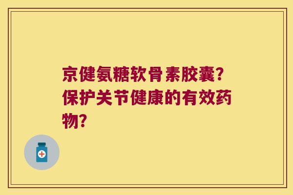 京健氨糖软骨素胶囊?保护关节健康的有效? 京健氨糖软骨素胶囊?保护关节健康的有效?
