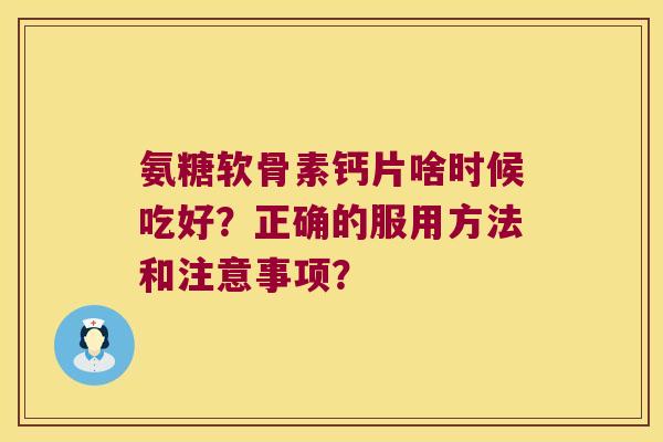 氨糖软骨素钙片啥时候吃好?正确的服用方法和注意事项? 氨糖软骨素钙片啥时候吃好?正确的服用方法和注意事项?