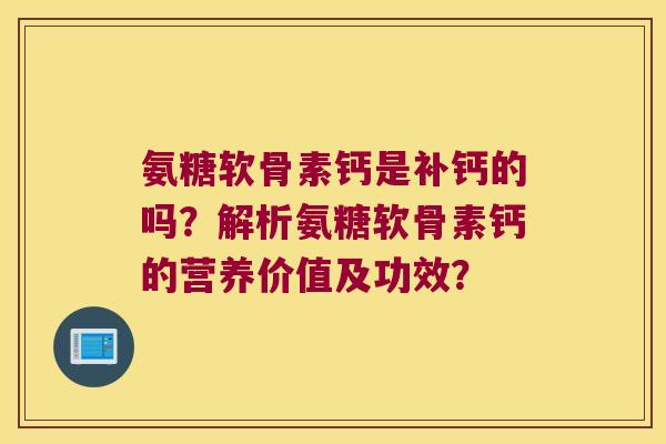 氨糖软骨素钙是补钙的吗?解析氨糖软骨素钙的营养价值及功效? 氨糖软骨素钙是补钙的吗?解析氨糖软骨素钙的营养价值及功效?