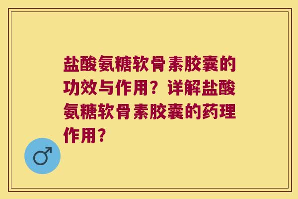 盐酸氨糖软骨素胶囊的功效与作用?详解盐酸氨糖软骨素胶囊的药理作用?