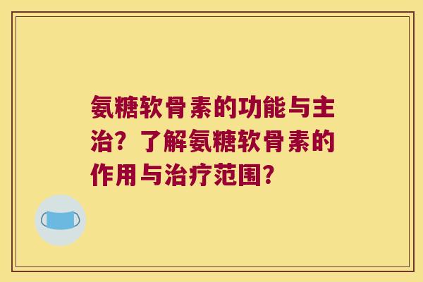 氨糖软骨素的功能与主治？了解氨糖软骨素的作用与治疗范围？