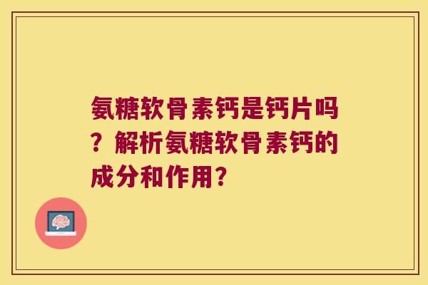 氨糖软骨素钙是钙片吗?解析氨糖软骨素钙的成分和作用?