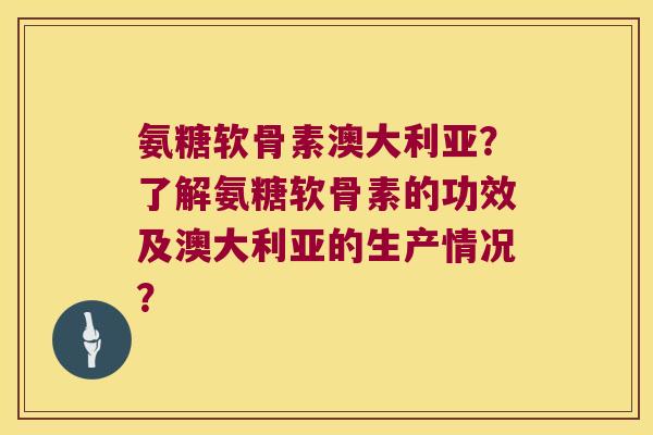 氨糖软骨素澳大利亚？了解氨糖软骨素的功效及澳大利亚的生产情况？