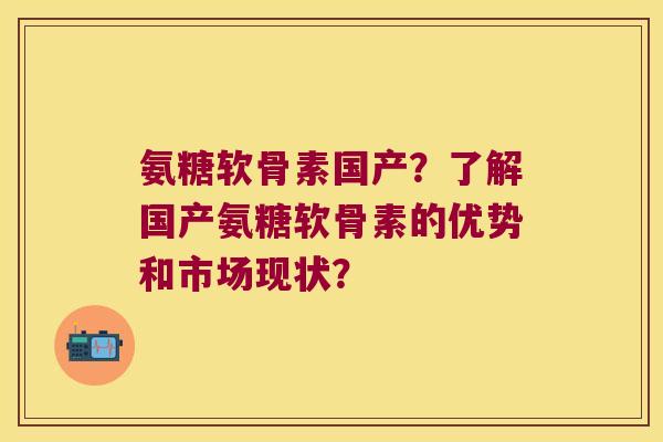 氨糖软骨素国产?了解国产氨糖软骨素的优势和市场现状?