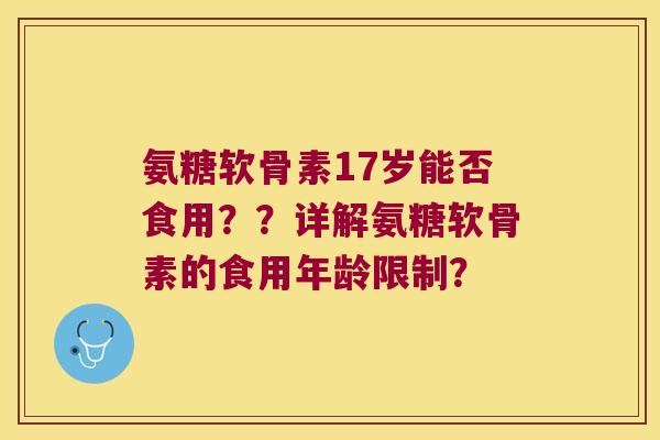 氨糖软骨素17岁能否食用??详解氨糖软骨素的食用年龄限制?