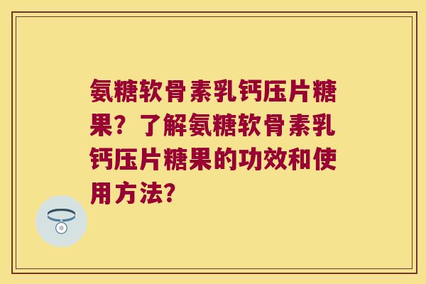 氨糖软骨素乳钙压片糖果?了解氨糖软骨素乳钙压片糖果的功效和使用方法? 氨糖软骨素乳钙压片糖果?了解氨糖软骨素乳钙压片糖果的功效和使用方法?