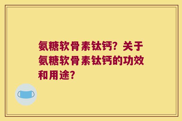 氨糖软骨素钛钙?关于氨糖软骨素钛钙的功效和用途?