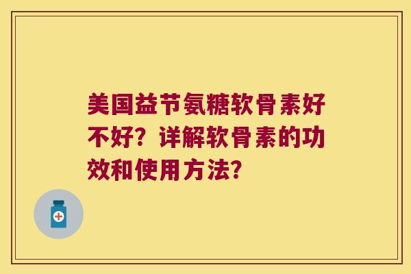 美国益节氨糖软骨素好不好?详解软骨素的功效和使用方法? 美国益节氨糖软骨素好不好?详解软骨素的功效和使用方法?