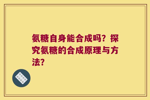 氨糖自身能合成吗?探究氨糖的合成原理与方法?