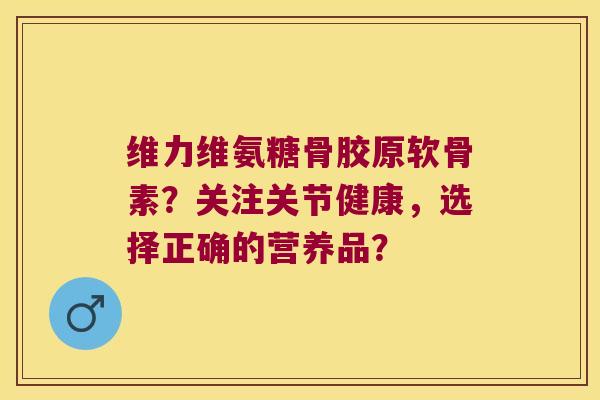 维力维氨糖骨胶原软骨素?关注关节健康,选择正确的营养品?