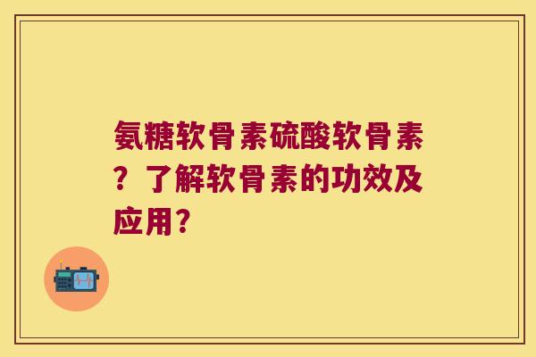 氨糖软骨素硫酸软骨素?了解软骨素的功效及应用? 氨糖软骨素硫酸软骨素?了解软骨素的功效及应用?