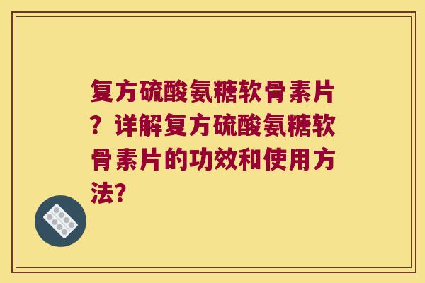 复方硫酸氨糖软骨素片?详解复方硫酸氨糖软骨素片的功效和使用方法? 复方硫酸氨糖软骨素片?详解复方硫酸氨糖软骨素片的功效和使用方法?
