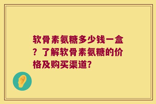软骨素氨糖多少钱一盒？了解软骨素氨糖的价格及购买渠道？