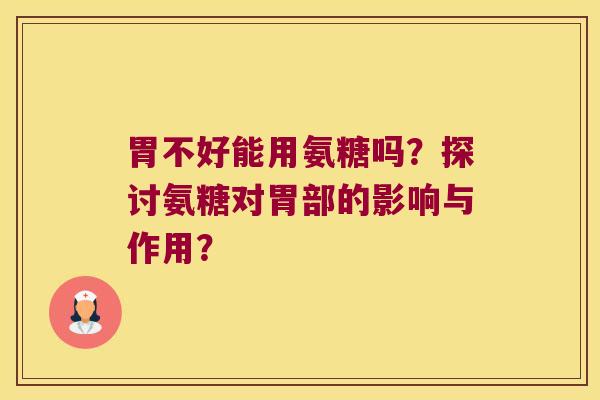 胃不好能用氨糖吗?探讨氨糖对胃部的影响与作用? 胃不好能用氨糖吗?探讨氨糖对胃部的影响与作用?