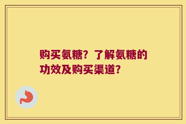 购买氨糖?了解氨糖的功效及购买渠道? 购买氨糖?了解氨糖的功效及购买渠道?