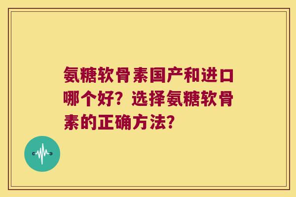 氨糖软骨素国产和进口哪个好?选择氨糖软骨素的正确方法? 氨糖软骨素国产和进口哪个好?选择氨糖软骨素的正确方法?