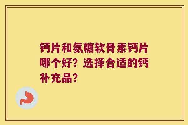 钙片和氨糖软骨素钙片哪个好?选择合适的钙补充品?