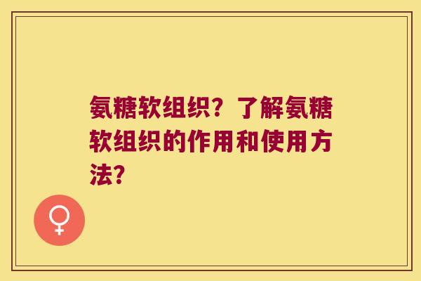 氨糖软组织?了解氨糖软组织的作用和使用方法? 氨糖软组织?了解氨糖软组织的作用和使用方法?