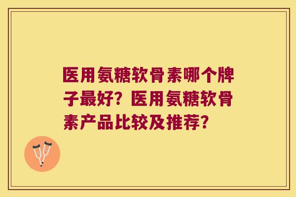 医用氨糖软骨素哪个牌子好?医用氨糖软骨素产品比较及推荐? 医用氨糖软骨素哪个牌子好?医用氨糖软骨素产品比较及推荐?