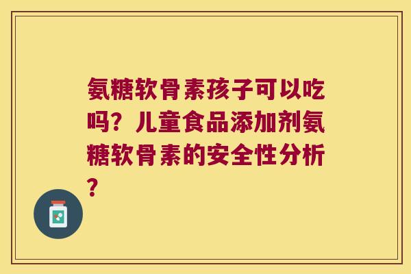 氨糖软骨素孩子可以吃吗?儿童食品添加剂氨糖软骨素的安全性分析? 氨糖软骨素孩子可以吃吗?儿童食品添加剂氨糖软骨素的安全性分析?
