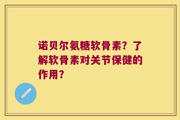 诺贝尔氨糖软骨素?了解软骨素对关节保健的作用? 诺贝尔氨糖软骨素?了解软骨素对关节保健的作用?