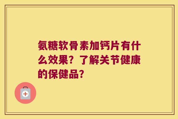 氨糖软骨素加钙片有什么效果?了解关节健康的保健品?