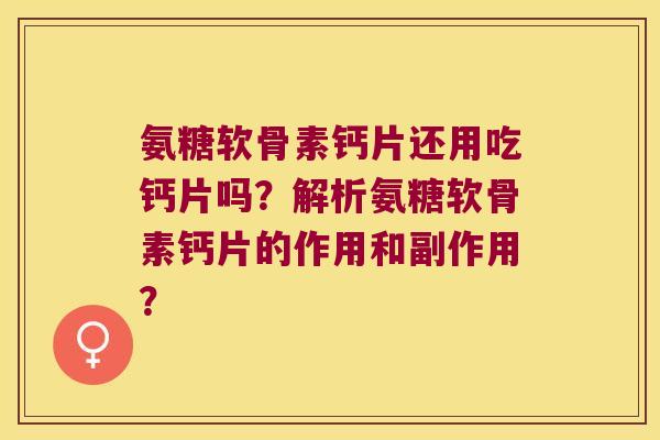 氨糖软骨素钙片还用吃钙片吗?解析氨糖软骨素钙片的作用和副作用?