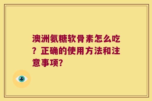 澳洲氨糖软骨素怎么吃?正确的使用方法和注意事项? 澳洲氨糖软骨素怎么吃?正确的使用方法和注意事项?