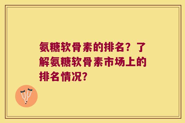氨糖软骨素的排名?了解氨糖软骨素市场上的排名情况? 氨糖软骨素的排名?了解氨糖软骨素市场上的排名情况?