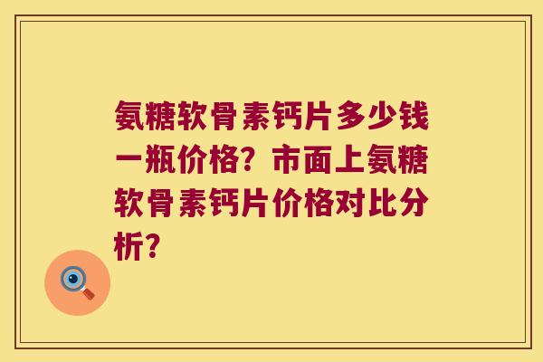 氨糖软骨素钙片多少钱一瓶价格?市面上氨糖软骨素钙片价格对比分析? 氨糖软骨素钙片多少钱一瓶价格?市面上氨糖软骨素钙片价格对比分析?