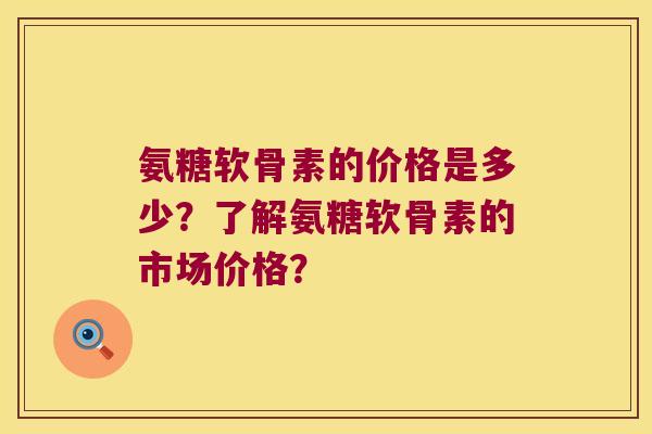 氨糖软骨素的价格是多少?了解氨糖软骨素的市场价格? 氨糖软骨素的价格是多少?了解氨糖软骨素的市场价格?