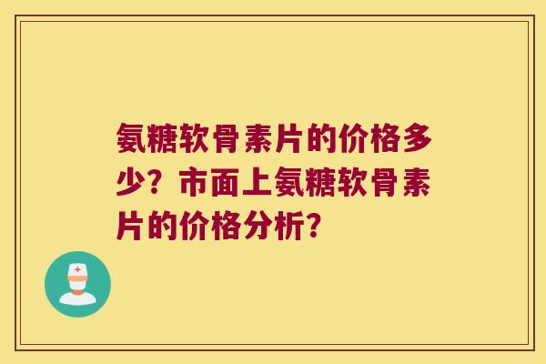 氨糖软骨素片的价格多少?市面上氨糖软骨素片的价格分析? 氨糖软骨素片的价格多少?市面上氨糖软骨素片的价格分析?