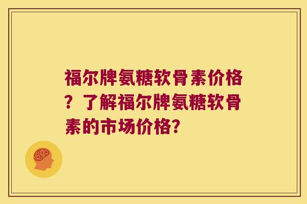 福尔牌氨糖软骨素价格?了解福尔牌氨糖软骨素的市场价格? 福尔牌氨糖软骨素价格?了解福尔牌氨糖软骨素的市场价格?
