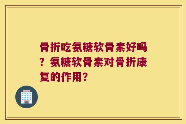 吃氨糖软骨素好吗?氨糖软骨素对康复的作用? 吃氨糖软骨素好吗?氨糖软骨素对康复的作用?