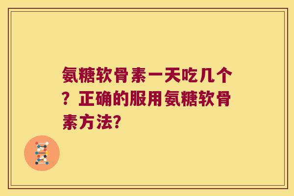 氨糖软骨素一天吃几个?正确的服用氨糖软骨素方法?