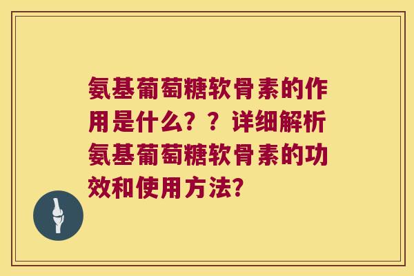 氨基葡萄糖软骨素的作用是什么??详细解析氨基葡萄糖软骨素的功效和使用方法? 氨基葡萄糖软骨素的作用是什么??详细解析氨基葡萄糖软骨素的功效和使用方法?
