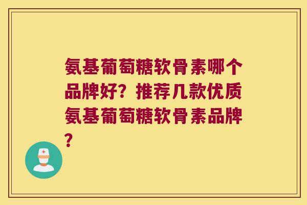 氨基葡萄糖软骨素哪个品牌好?推荐几款优质氨基葡萄糖软骨素品牌?