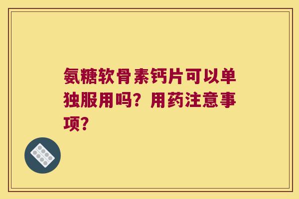 氨糖软骨素钙片可以单独服用吗?用药注意事项? 氨糖软骨素钙片可以单独服用吗?用药注意事项?