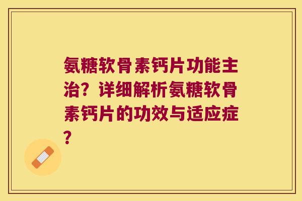 氨糖软骨素钙片功能主?详细解析氨糖软骨素钙片的功效与适应症? 氨糖软骨素钙片功能主?详细解析氨糖软骨素钙片的功效与适应症?