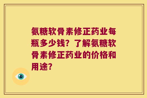 氨糖软骨素修正药业每瓶多少钱？了解氨糖软骨素修正药业的价格和用途？