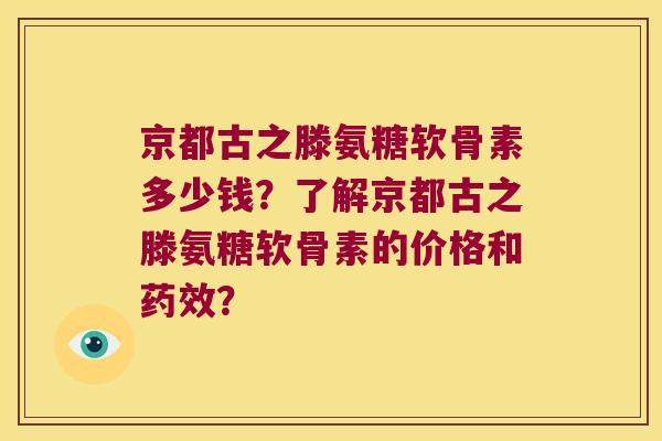 京都古之滕氨糖软骨素多少钱?了解京都古之滕氨糖软骨素的价格和药效?