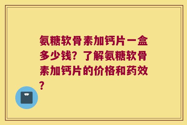 氨糖软骨素加钙片一盒多少钱?了解氨糖软骨素加钙片的价格和? 氨糖软骨素加钙片一盒多少钱?了解氨糖软骨素加钙片的价格和?