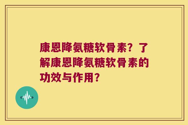 康恩降氨糖软骨素?了解康恩降氨糖软骨素的功效与作用? 康恩降氨糖软骨素?了解康恩降氨糖软骨素的功效与作用?