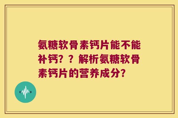 氨糖软骨素钙片能不能补钙??解析氨糖软骨素钙片的营养成分?