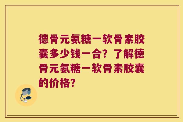 德骨元氨糖一软骨素胶囊多少钱一合?了解德骨元氨糖一软骨素胶囊的价格? 德骨元氨糖一软骨素胶囊多少钱一合?了解德骨元氨糖一软骨素胶囊的价格?
