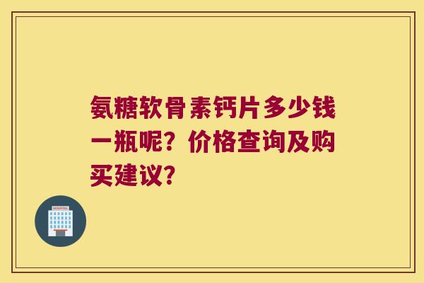 氨糖软骨素钙片多少钱一瓶呢？价格查询及购买建议？